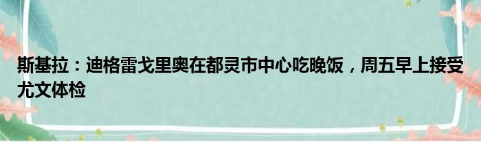 斯基拉：迪格雷戈里奥在都灵市中心吃晚饭，周五早上接受尤文体检