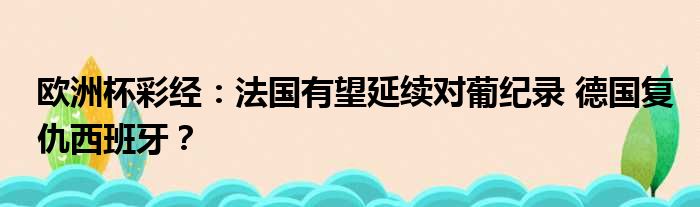 欧洲杯彩经：法国有望延续对葡纪录 德国复仇西班牙？