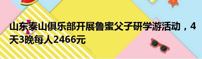 山东泰山俱乐部开展鲁蜜父子研学游活动，4天3晚每人2466元