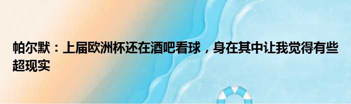 帕尔默：上届欧洲杯还在酒吧看球，身在其中让我觉得有些超现实