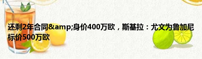 还剩2年合同&身价400万欧，斯基拉：尤文为鲁加尼标价500万欧