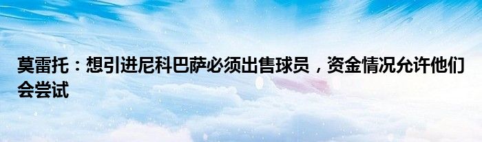 莫雷托：想引进尼科巴萨必须出售球员，资金情况允许他们会尝试