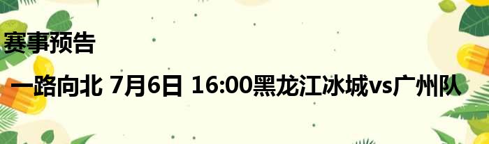 赛事预告| 一路向北 7月6日 16:00黑龙江冰城vs广州队