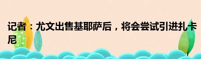 记者：尤文出售基耶萨后，将会尝试引进扎卡尼