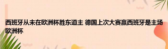 西班牙从未在欧洲杯胜东道主 德国上次大赛赢西班牙是主场欧洲杯