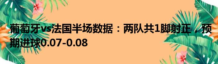 葡萄牙vs法国半场数据：两队共1脚射正，预期进球0.07-0.08