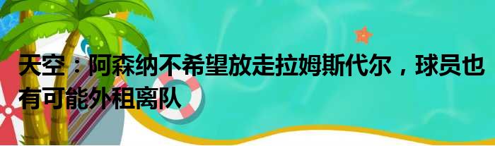 天空：阿森纳不希望放走拉姆斯代尔，球员也有可能外租离队