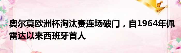 奥尔莫欧洲杯淘汰赛连场破门，自1964年佩雷达以来西班牙首人