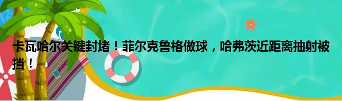 卡瓦哈尔关键封堵！菲尔克鲁格做球，哈弗茨近距离抽射被挡！