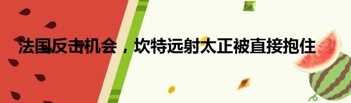 法国反击机会，坎特远射太正被直接抱住