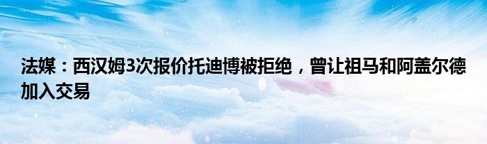 法媒：西汉姆3次报价托迪博被拒绝，曾让祖马和阿盖尔德加入交易