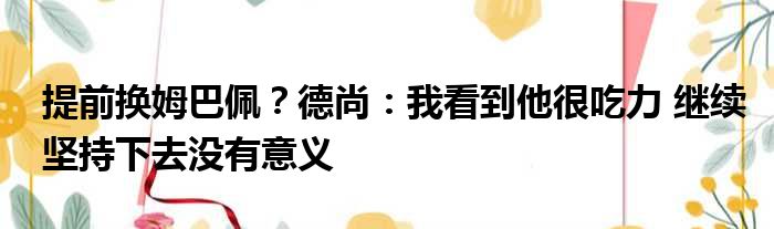 提前换姆巴佩？德尚：我看到他很吃力 继续坚持下去没有意义