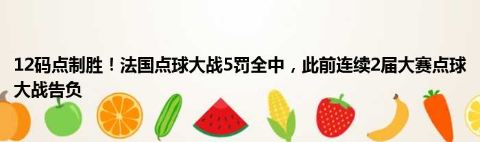 12码点制胜！法国点球大战5罚全中，此前连续2届大赛点球大战告负