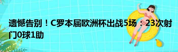 遗憾告别！C罗本届欧洲杯出战5场：23次射门0球1助