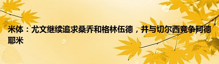 米体：尤文继续追求桑乔和格林伍德，并与切尔西竞争阿德耶米