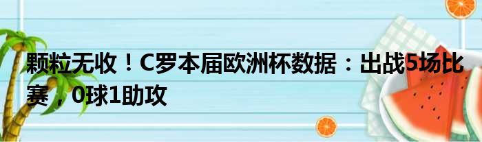 颗粒无收！C罗本届欧洲杯数据：出战5场比赛，0球1助攻