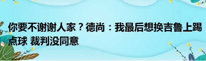 你要不谢谢人家？德尚：我最后想换吉鲁上踢点球 裁判没同意