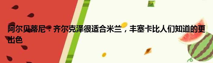 阿尔贝蒂尼：齐尔克泽很适合米兰，丰塞卡比人们知道的更出色