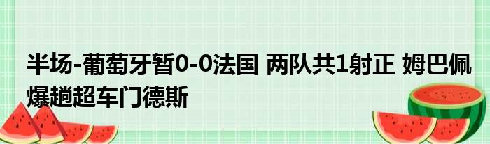 半场-葡萄牙暂0-0法国 两队共1射正 姆巴佩爆趟超车门德斯