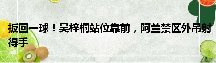 扳回一球！吴梓桐站位靠前，阿兰禁区外吊射得手