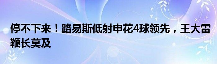 停不下来！路易斯低射申花4球领先，王大雷鞭长莫及