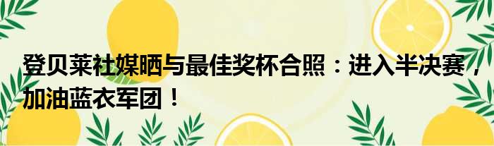 登贝莱社媒晒与最佳奖杯合照：进入半决赛，加油蓝衣军团！