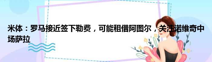 米体：罗马接近签下勒费，可能租借阿图尔，关注诺维奇中场萨拉