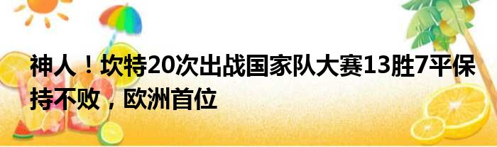 神人！坎特20次出战国家队大赛13胜7平保持不败，欧洲首位