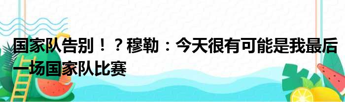 国家队告别！？穆勒：今天很有可能是我最后一场国家队比赛