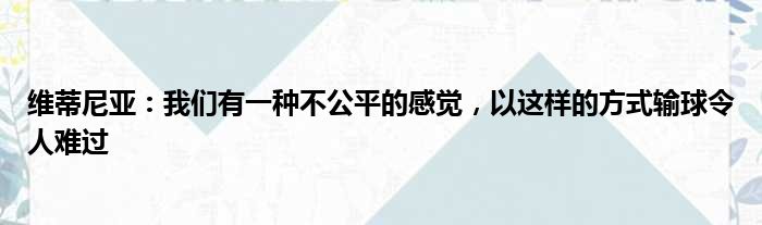 维蒂尼亚：我们有一种不公平的感觉，以这样的方式输球令人难过