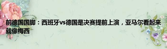 前德国国脚：西班牙vs德国是决赛提前上演，亚马尔看起来就像梅西