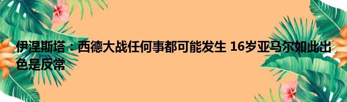 伊涅斯塔：西德大战任何事都可能发生 16岁亚马尔如此出色是反常