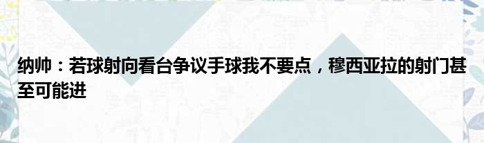 纳帅：若球射向看台争议手球我不要点，穆西亚拉的射门甚至可能进