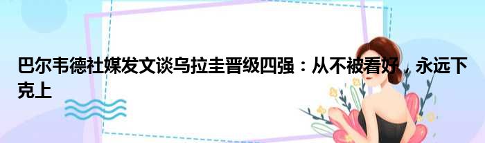 巴尔韦德社媒发文谈乌拉圭晋级四强：从不被看好，永远下克上