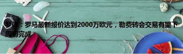 罗体：罗马最新报价达到2000万欧元，勒费转会交易有望下周初完成