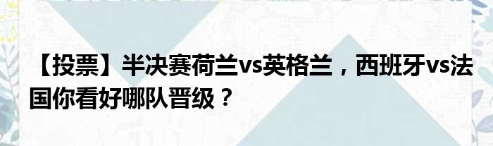 【投票】半决赛荷兰vs英格兰，西班牙vs法国你看好哪队晋级？