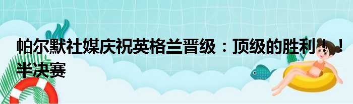 帕尔默社媒庆祝英格兰晋级：顶级的胜利！！半决赛