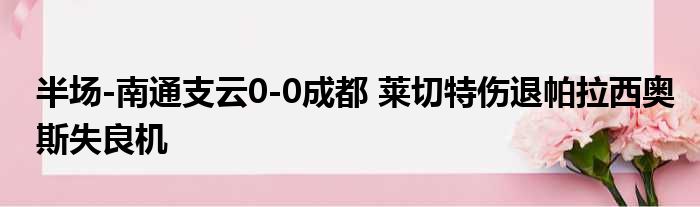 半场-南通支云0-0成都 莱切特伤退帕拉西奥斯失良机