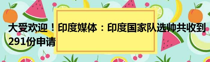 大受欢迎！印度媒体：印度国家队选帅共收到291份申请