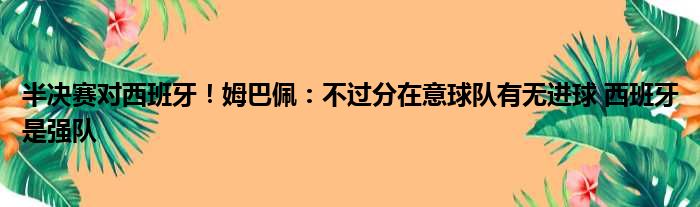 半决赛对西班牙！姆巴佩：不过分在意球队有无进球 西班牙是强队