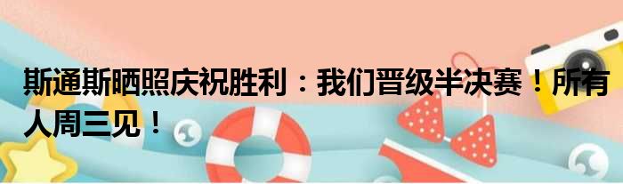 斯通斯晒照庆祝胜利：我们晋级半决赛！所有人周三见！