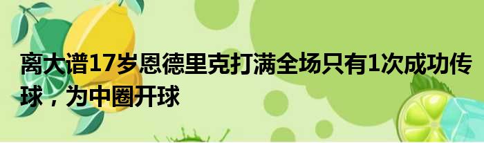 离大谱17岁恩德里克打满全场只有1次成功传球，为中圈开球