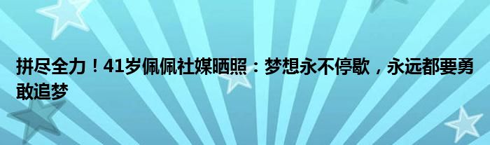 拼尽全力！41岁佩佩社媒晒照：梦想永不停歇，永远都要勇敢追梦