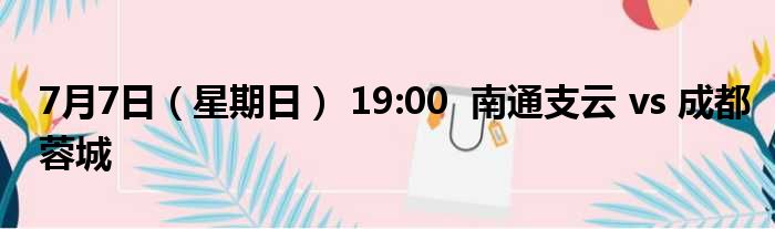 7月7日（星期日） 19:00  南通支云 vs 成都蓉城