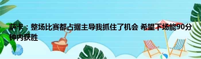 萨卡：整场比赛都占据主导我抓住了机会 希望下场能90分钟内获胜