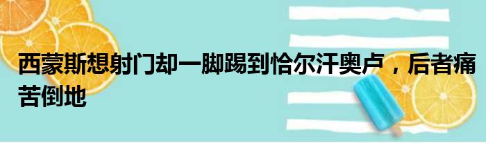 西蒙斯想射门却一脚踢到恰尔汗奥卢，后者痛苦倒地