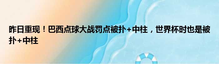 昨日重现！巴西点球大战罚点被扑+中柱，世界杯时也是被扑+中柱