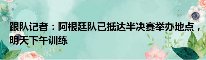 跟队记者：阿根廷队已抵达半决赛举办地点，明天下午训练