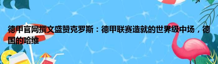 德甲官网撰文盛赞克罗斯：德甲联赛造就的世界级中场，德国的哈维