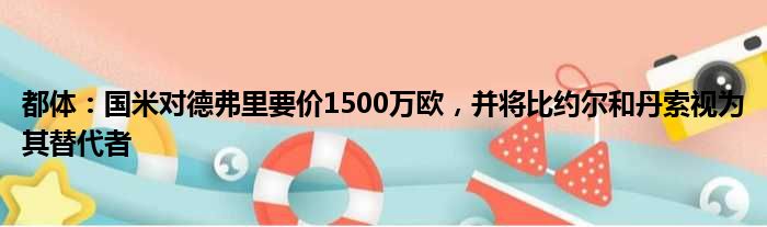 都体：国米对德弗里要价1500万欧，并将比约尔和丹索视为其替代者